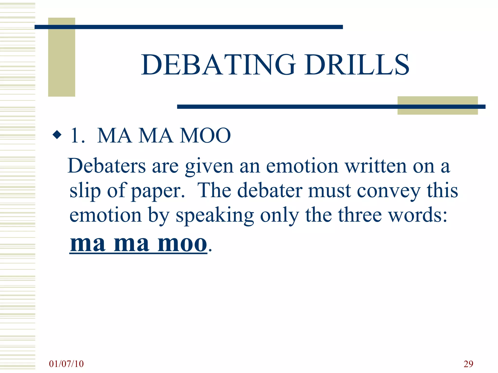 DEBATING DRILLS 1.  MA MA MOO Debaters are given an emotion written on a slip of paper.  The debater must convey this emotion by speaking only the three words:  ma ma moo . 
