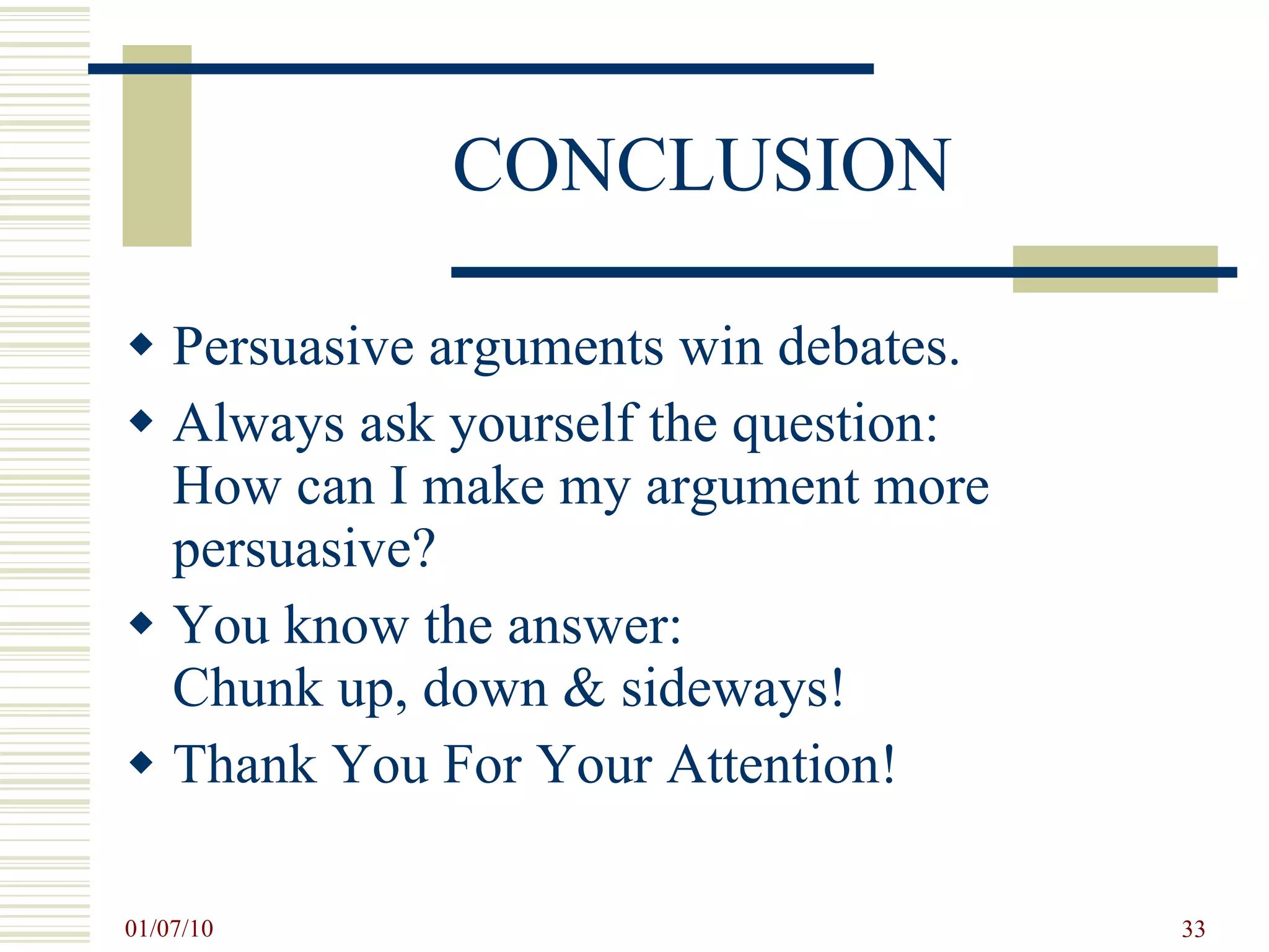 CONCLUSION Persuasive arguments win debates.  Always ask yourself the question:  How can I make my argument more persuasive? You know the answer:  Chunk up, down & sideways! Thank You For Your Attention! 