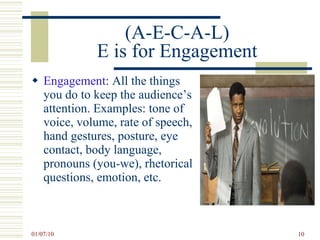 (A-E-C-A-L) E is for Engagement Engagement : All the things you do to keep the audience’s attention. Examples: tone of voice, volume, rate of speech, hand gestures, posture, eye contact, body language, pronouns (you-we), rhetorical questions, emotion, etc. 
