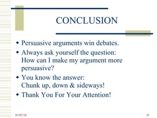 CONCLUSION Persuasive arguments win debates.  Always ask yourself the question:  How can I make my argument more persuasive? You know the answer:  Chunk up, down & sideways! Thank You For Your Attention! 