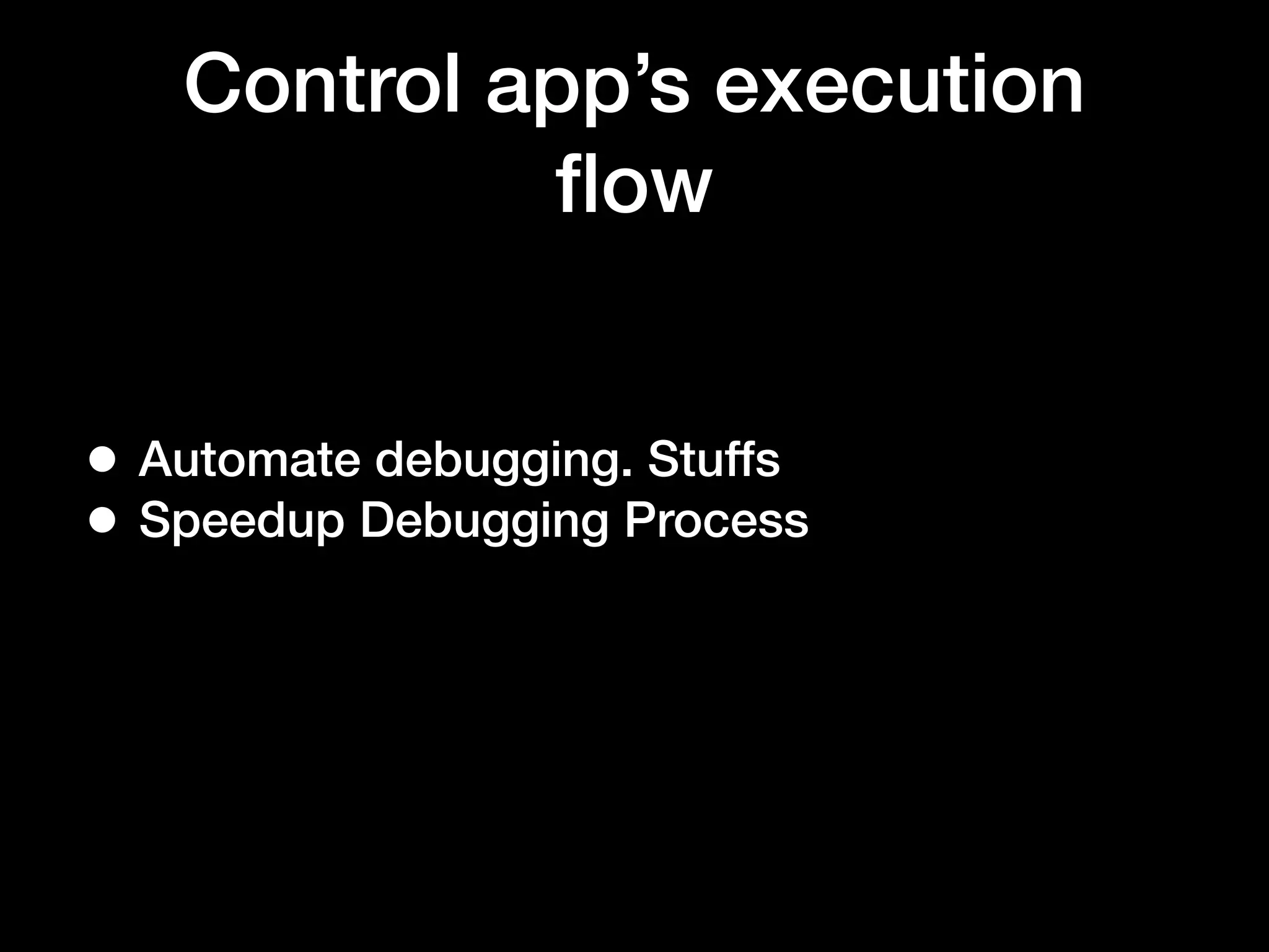 Control app’s execution
ﬂow
• Automate debugging. Stuffs
• Speedup Debugging Process
 