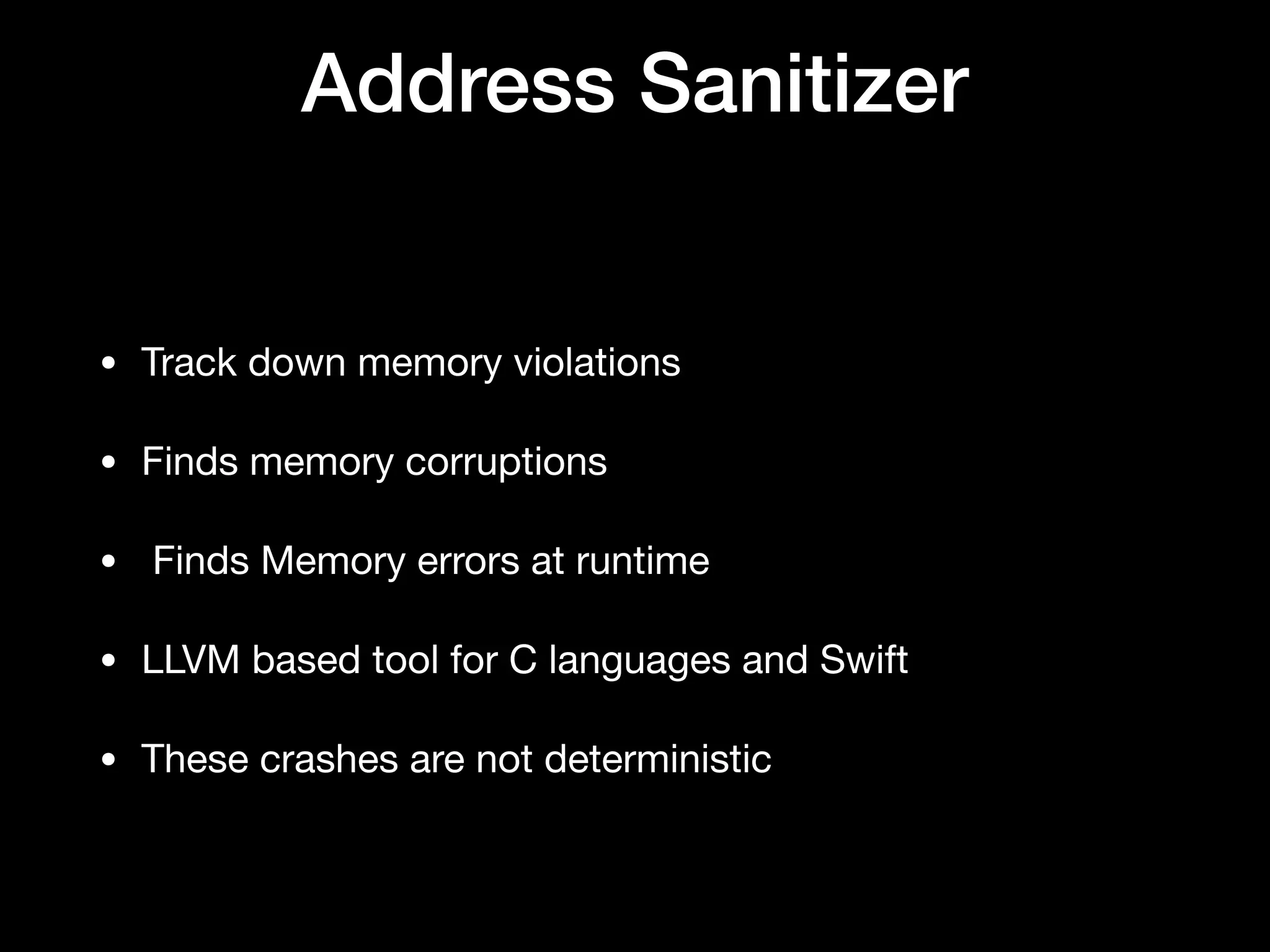 Address Sanitizer
• Track down memory violations 

• Finds memory corruptions

•  Finds Memory errors at runtime

• LLVM based tool for C languages and Swift 

• These crashes are not deterministic
 