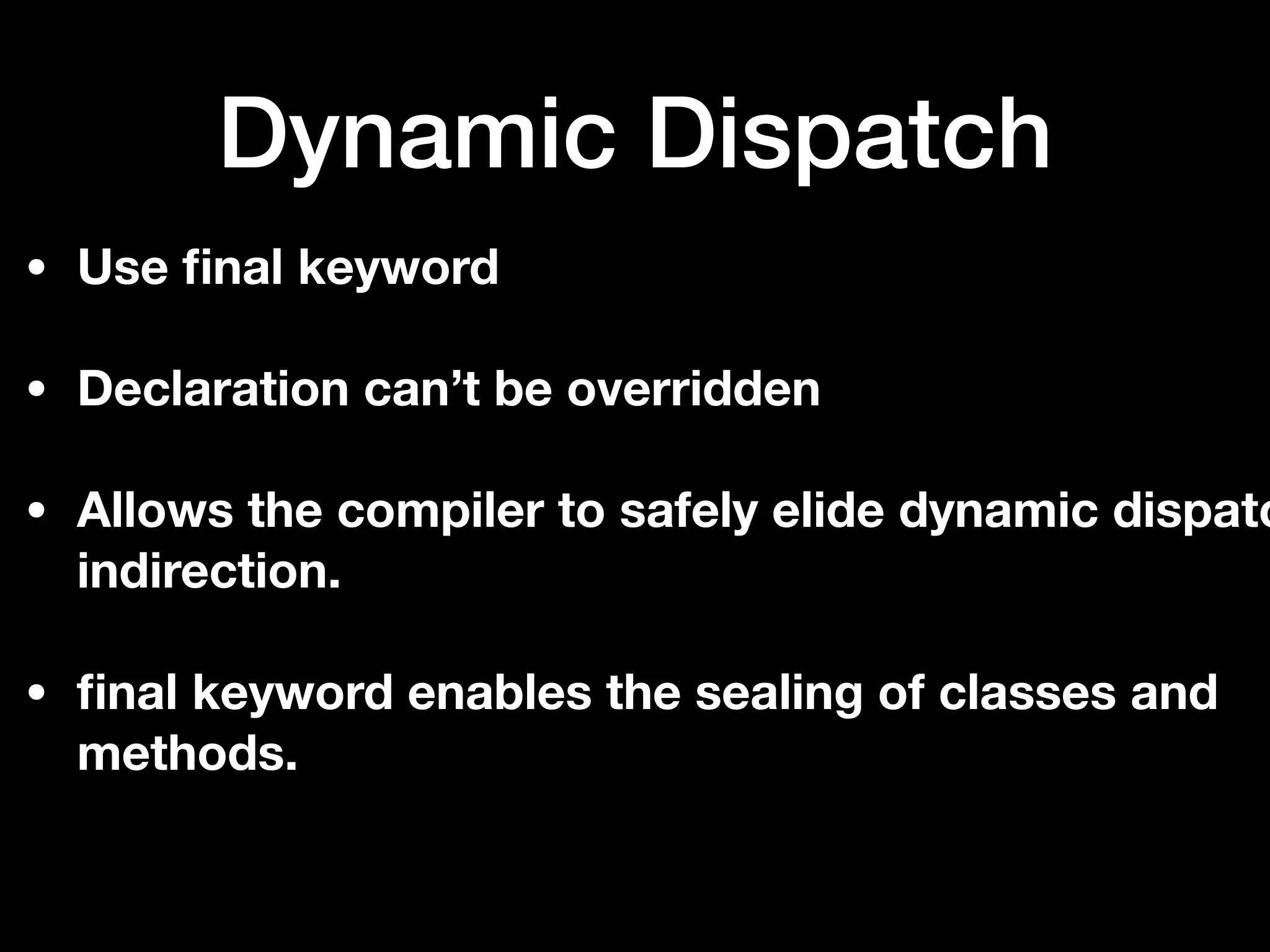 Dynamic Dispatch
• Use ﬁnal keyword
• Declaration can’t be overridden
• Allows the compiler to safely elide dynamic dispatc
indirection.
• ﬁnal keyword enables the sealing of classes and
methods.
 