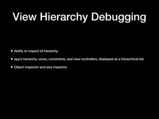 View Hierarchy Debugging
• Ability to inspect UI hierarchy
• app’s hierarchy, views, constraints, and view controllers, displayed as a hierarchical list
• Object inspector and size inspector
 