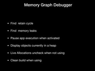  Memory Graph Debugger
• Find  retain cycle

• Find  memory leaks

• Pause app execution when activated

• Display objects currently in a heap

• Live Allocations uncheck when not using

• Clean build when using
 