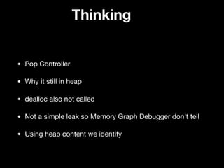 Thinking
• Pop Controller

• Why it still in heap

• dealloc also not called 

• Not a simple leak so Memory Graph Debugger don’t tell

• Using heap content we identify
 