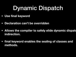 Dynamic Dispatch
• Use ﬁnal keyword
• Declaration can’t be overridden
• Allows the compiler to safely elide dynamic dispatc
indirection.
• ﬁnal keyword enables the sealing of classes and
methods.
 