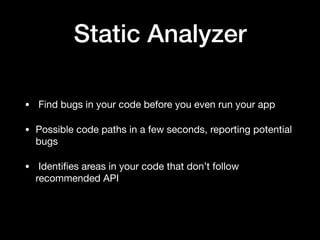 Static Analyzer
•  Find bugs in your code before you even run your app

• Possible code paths in a few seconds, reporting potential
bugs 

•  Identiﬁes areas in your code that don’t follow
recommended API
 
