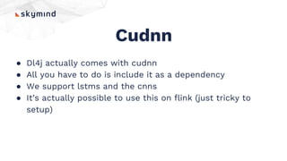 Cudnn
● Dl4j actually comes with cudnn
● All you have to do is include it as a dependency
● We support lstms and the cnns
● It’s actually possible to use this on flink (just tricky to
setup)
 
