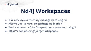 Nd4j Workspaces
● Our new cyclic memory management engine
● Allows you to turn off garbage collection
● We have seen a 3 to 5x speed improvement using it
● http://deeplearning4j.org/workspaces
 