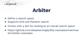 Arbiter
● Define a search space
● Supports Grid and Random search
● Comes with a GUI for looking at an overall search space
● https://github.com/deeplearning4j/dl4j-examples/tree/mas
ter/arbiter-examples
 