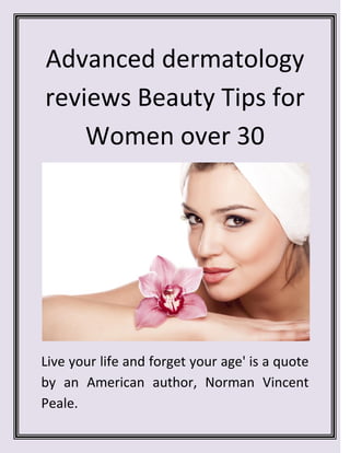 Advanced dermatology
reviews Beauty Tips for
Women over 30
Live your life and forget your age' is a quote
by an American author, Norman Vincent
Peale.
 