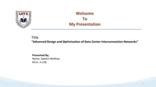 1
Welcome
To
My Presentation
Title
“Advanced Design and Optimization of Data Center Interconnection Networks”
Presented By,
Name: Salehin Nirbhoy
M.Sc. in CSE
 