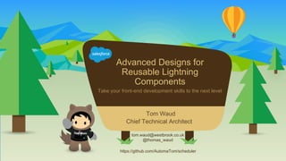 Advanced Designs for
Reusable Lightning
Components
Take your front-end development skills to the next level
tom.waud@westbrook.co.uk
@thomas_waud
Tom Waud
​Chief Technical Architect
https://github.com/AutomaTom/scheduler
 