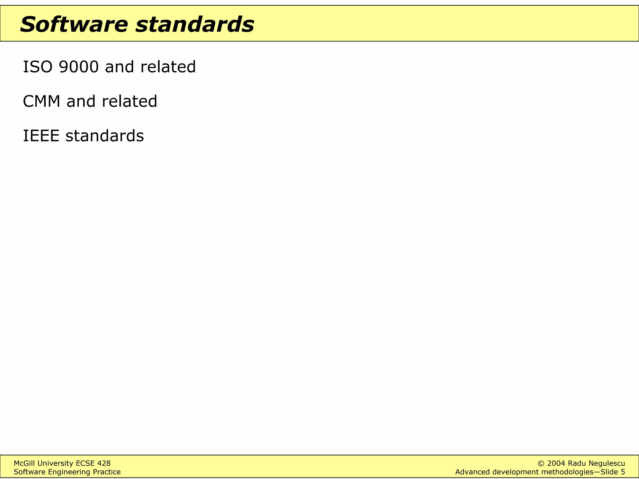 McGill University ECSE 428 © 2004 Radu Negulescu
Software Engineering Practice Advanced development methodologies—Slide 5
Software standards
ISO 9000 and related
CMM and related
IEEE standards
 