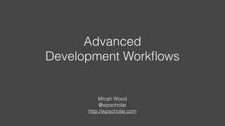 Advanced
Development Workﬂows
Micah Wood
@wpscholar
http://wpscholar.com
 