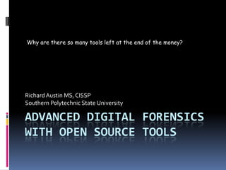 Why are there so many tools left at the end of the money?




Richard Austin MS, CISSP
Southern Polytechnic State University

ADVANCED DIGITAL FORENSICS
WITH OPEN SOURCE TOOLS
 
