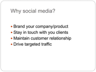 Why social media?
 Brand your company/product
 Stay in touch with you clients
 Maintain customer relationship
 Drive targeted traffic
 