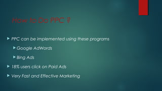 How to Do PPC ?
 PPC can be implemented using these programs
 Google AdWords
 Bing Ads
 18% users click on Paid Ads
 Very Fast and Effective Marketing
 