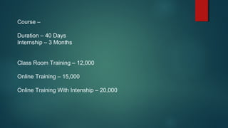 Course –
Duration – 40 Days
Internship – 3 Months
Class Room Training – 12,000
Online Training – 15,000
Online Training With Intenship – 20,000
 