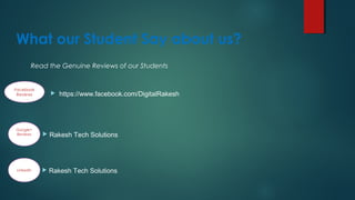 What our Student Say about us?
Facebook
Reviews
Google+
Reviews
Read the Genuine Reviews of our Students
 Rakesh Tech Solutions
 https://www.facebook.com/DigitalRakesh
Linkedin  Rakesh Tech Solutions
 