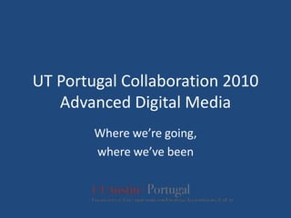 UT Portugal Collaboration 2010Advanced Digital Media Where we’re going,  where we’ve been 