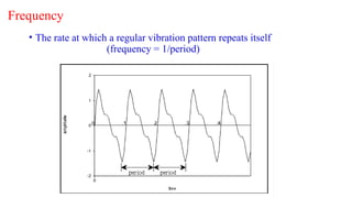 Frequency
• The rate at which a regular vibration pattern repeats itself
(frequency = 1/period)
 