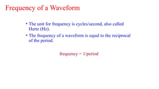 Frequency of a Waveform
• The unit for frequency is cycles/second, also called
Hertz (Hz).
• The frequency of a waveform is equal to the reciprocal
of the period.
frequency = 1/period
 