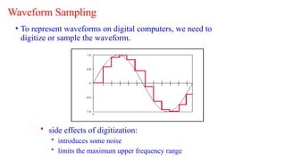 Waveform Sampling
• To represent waveforms on digital computers, we need to
digitize or sample the waveform.
• side effects of digitization:
• introduces some noise
• limits the maximum upper frequency range
 