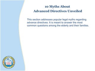 10 Myths About
Advanced Directives Unveiled
This section addresses popular legal myths regarding
advance directives. It is meant to answer the most
common questions among the elderly and their families.
 