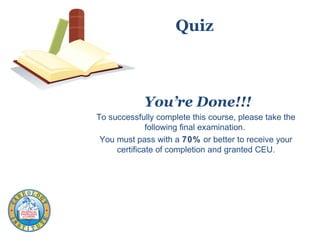 Quiz
You’re Done!!!
To successfully complete this course, please take the
following final examination.
You must pass with a 70% or better to receive your
certificate of completion and granted CEU.
 
