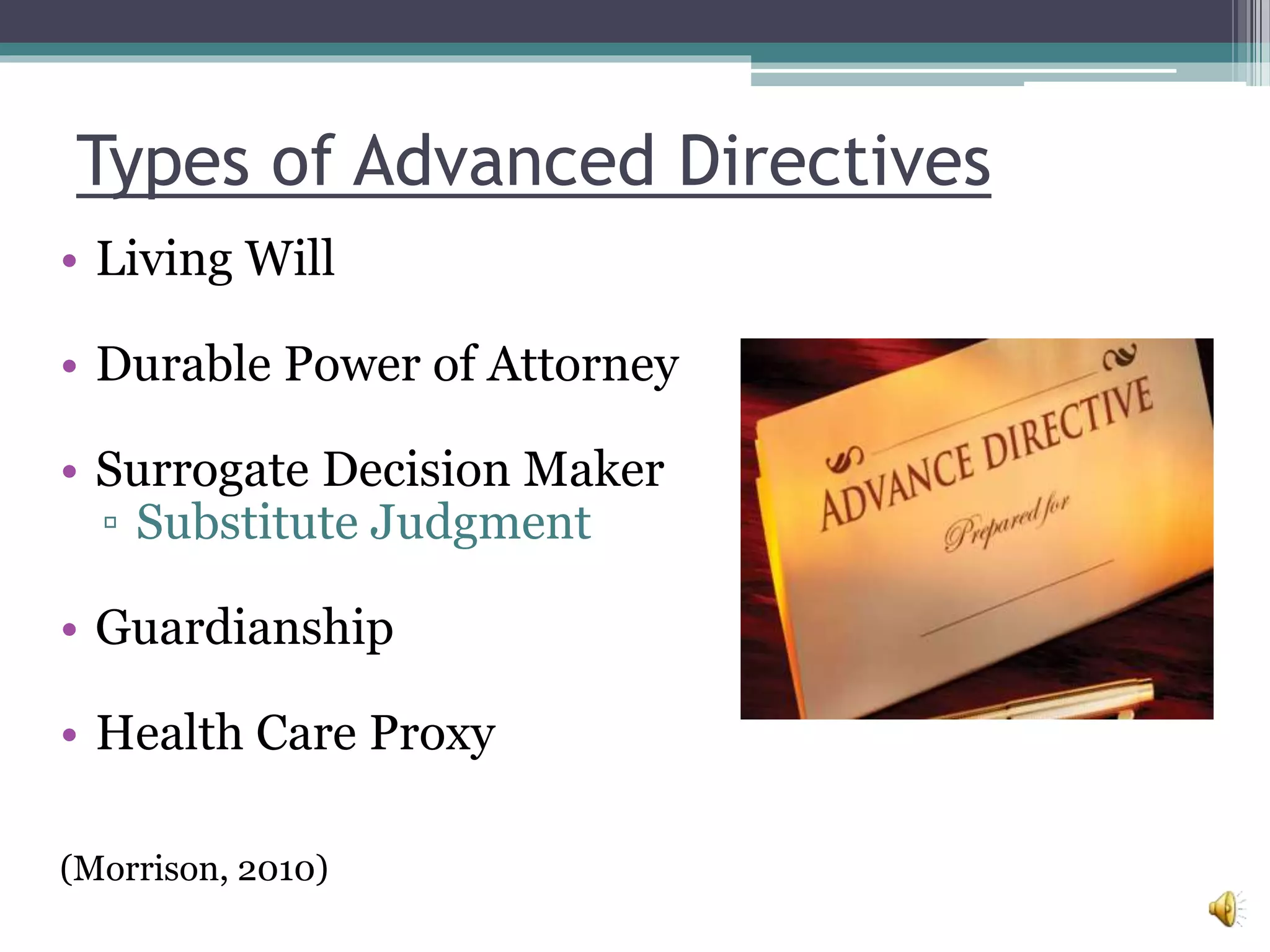 Types of Advanced Directives
• Living Will
• Durable Power of Attorney
• Surrogate Decision Maker
▫ Substitute Judgment
• Guardianship
• Health Care Proxy
(Morrison, 2010)
 