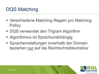 DQS Matching
 Verschiedene Matching Regeln pro Matching
Policy
 DQS verwendet den Trigram Algorithm
 Algorithmus ist Sprachunabhängig
 Spracheinstellungen innerhalb der Domain
beziehen nur auf die Rechtschreibkorrektur

13.07.2013 |

 