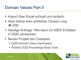 Domain Values Part II
 Import über Excel schnell und einfach
 Aber bisher kein wirklicher Closed Loop
 EIM
 Häufige Anfrage: Wie kann ich MDS Entitäten
in DQS verwenden
 Neues Projekt bei Codeplex:
 DQS Domain Value Destination
 Publish DQS Knowledge Base Task
13.07.2013 |

 