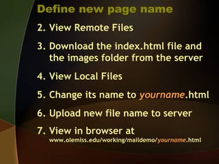 Define new page name
2. View Remote Files
3. Download the index.html file and
the images folder from the server
4. View Local Files
5. Change its name to yourname.html
6. Upload new file name to server
7. View in browser at
www.olemiss.edu/working/maildemo/yourname.html
 
