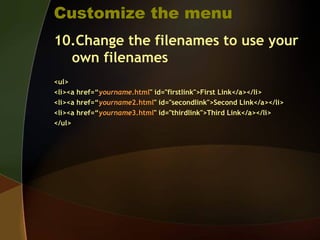 Customize the menu
10.Change the filenames to use your
own filenames
<ul>
<li><a href=“yourname.html" id="firstlink">First Link</a></li>
<li><a href=“yourname2.html" id="secondlink">Second Link</a></li>
<li><a href=“yourname3.html" id="thirdlink">Third Link</a></li>
</ul>
 