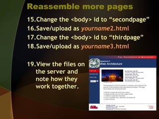 Reassemble more pages
15.Change the <body> id to “secondpage”
16.Save/upload as yourname2.html
17.Change the <body> id to “thirdpage”
18.Save/upload as yourname3.html
19.View the files on
the server and
note how they
work together.
 