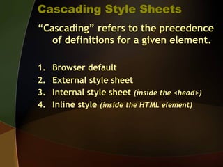 Cascading Style Sheets
“Cascading” refers to the precedence
of definitions for a given element.
1. Browser default
2. External style sheet
3. Internal style sheet (inside the <head>)
4. Inline style (inside the HTML element)
 