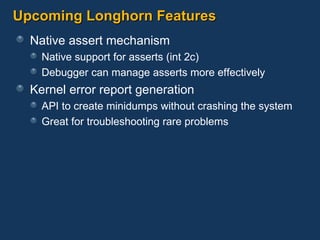 Upcoming Longhorn Features Native assert mechanism Native support for asserts (int 2c) Debugger can manage asserts more effectively Kernel error report generation API to create minidumps without crashing the system  Great for troubleshooting rare problems 