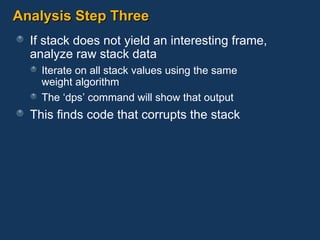 Analysis Step Three If stack does not yield an interesting frame, analyze raw stack data Iterate on all stack values using the same  weight algorithm The ‘dps’ command will show that output This finds code that corrupts the stack 