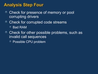 Analysis Step Four Check for presence of memory or pool  corrupting drivers Check for corrupted code streams Bad RAM Check for other possible problems, such as invalid call sequences Possible CPU problem 