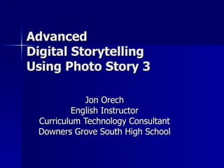 Advanced  Digital Storytelling Using Photo Story 3 Jon Orech English Instructor Curriculum Technology Consultant Downers Grove South High School 