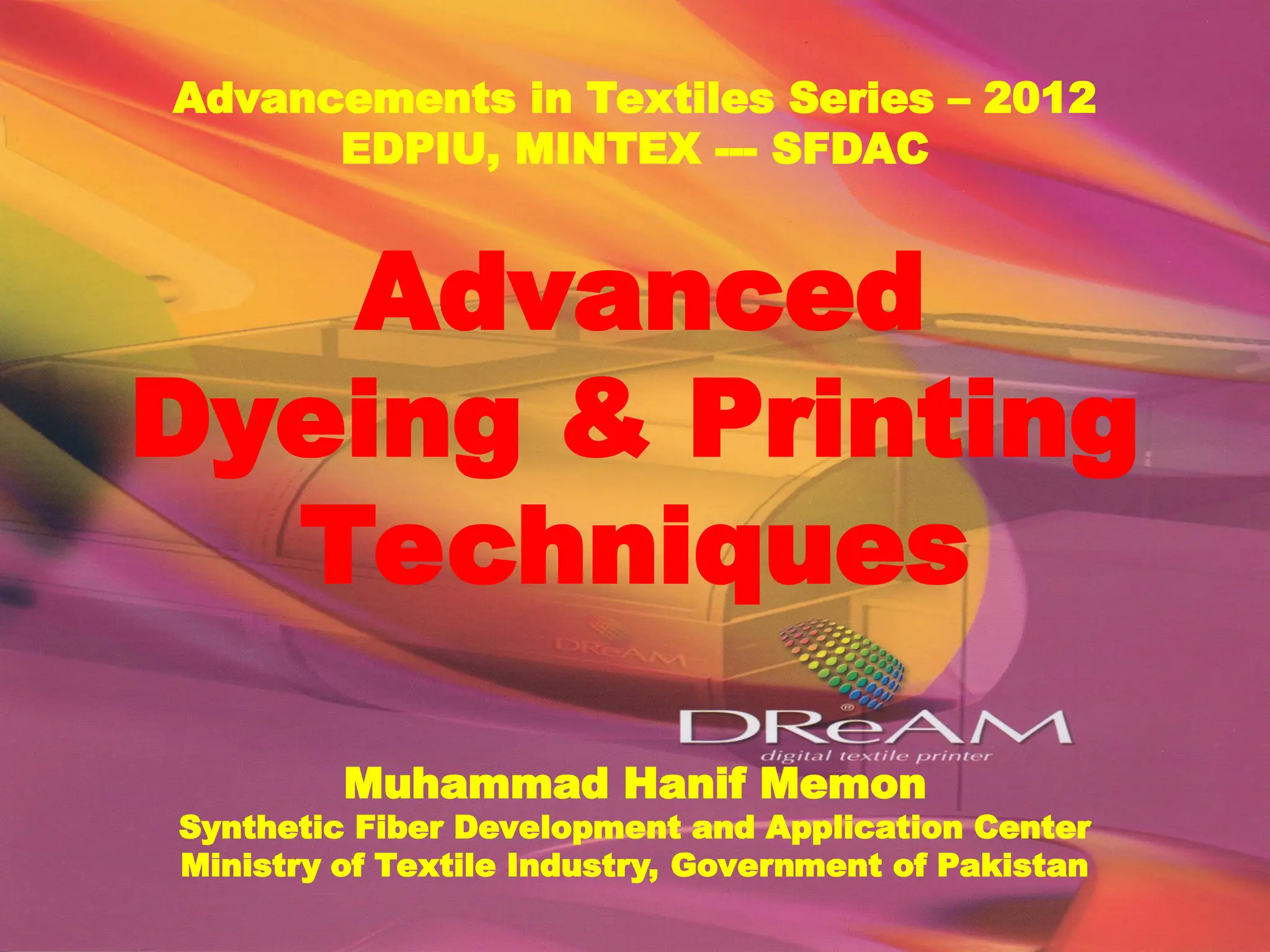 Advancements in Textiles Series – 2012
EDPIU, MINTEX --- SFDAC
Advanced
Dyeing & Printing
Techniques
Muhammad Hanif Memon
Synthetic Fiber Development and Application Center
Ministry of Textile Industry, Government of Pakistan
 