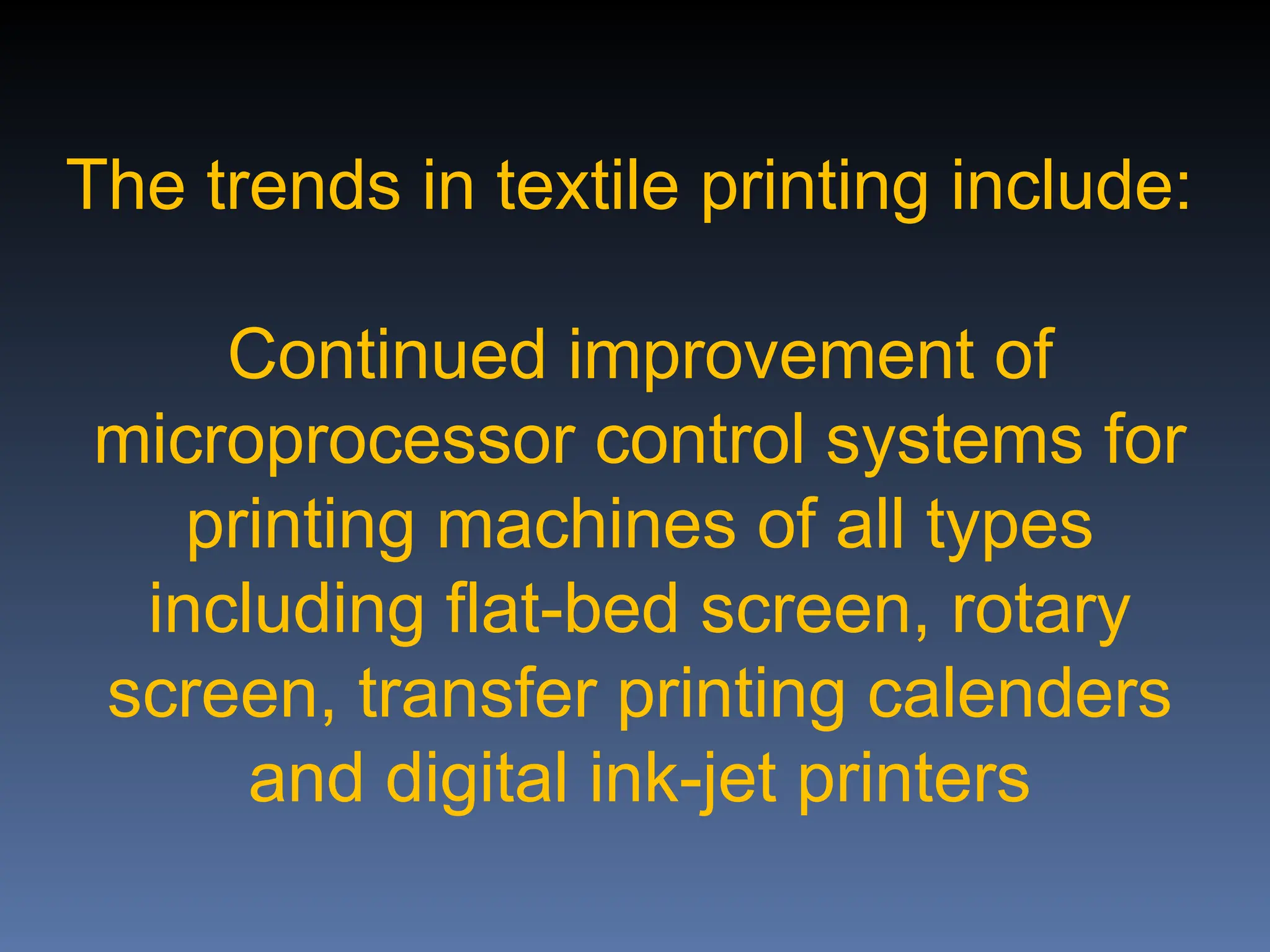 The trends in textile printing include:
Continued improvement of
microprocessor control systems for
printing machines of all types
including flat-bed screen, rotary
screen, transfer printing calenders
and digital ink-jet printers
 