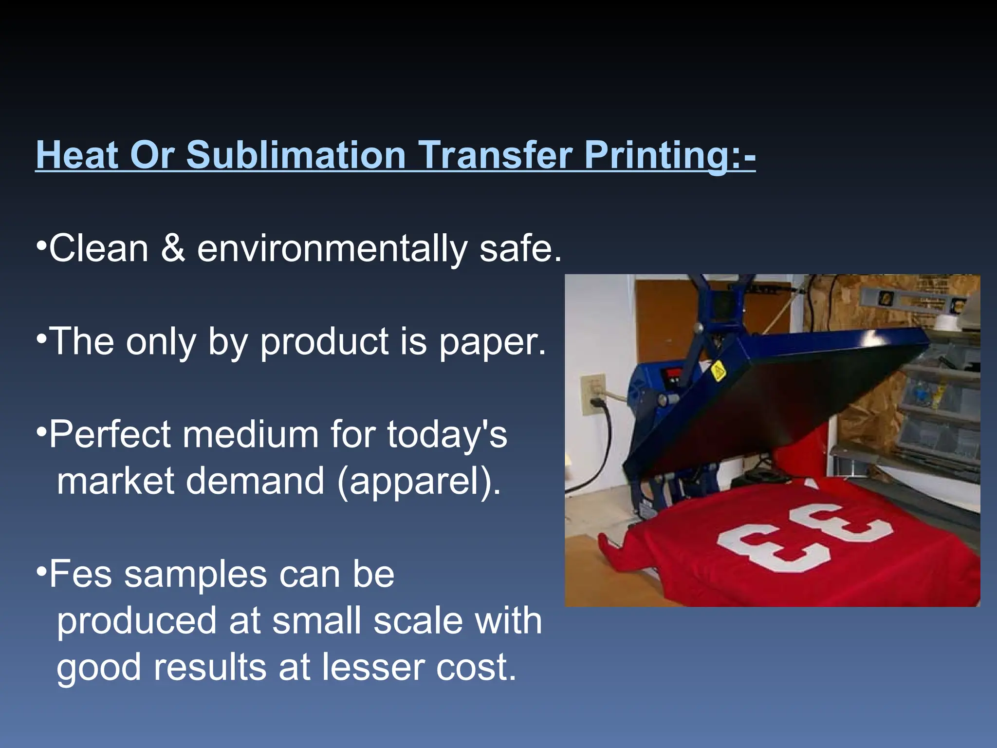 Heat Or Sublimation Transfer Printing:-
•Clean & environmentally safe.
•The only by product is paper.
•Perfect medium for today's
market demand (apparel).
•Fes samples can be
produced at small scale with
good results at lesser cost.
 