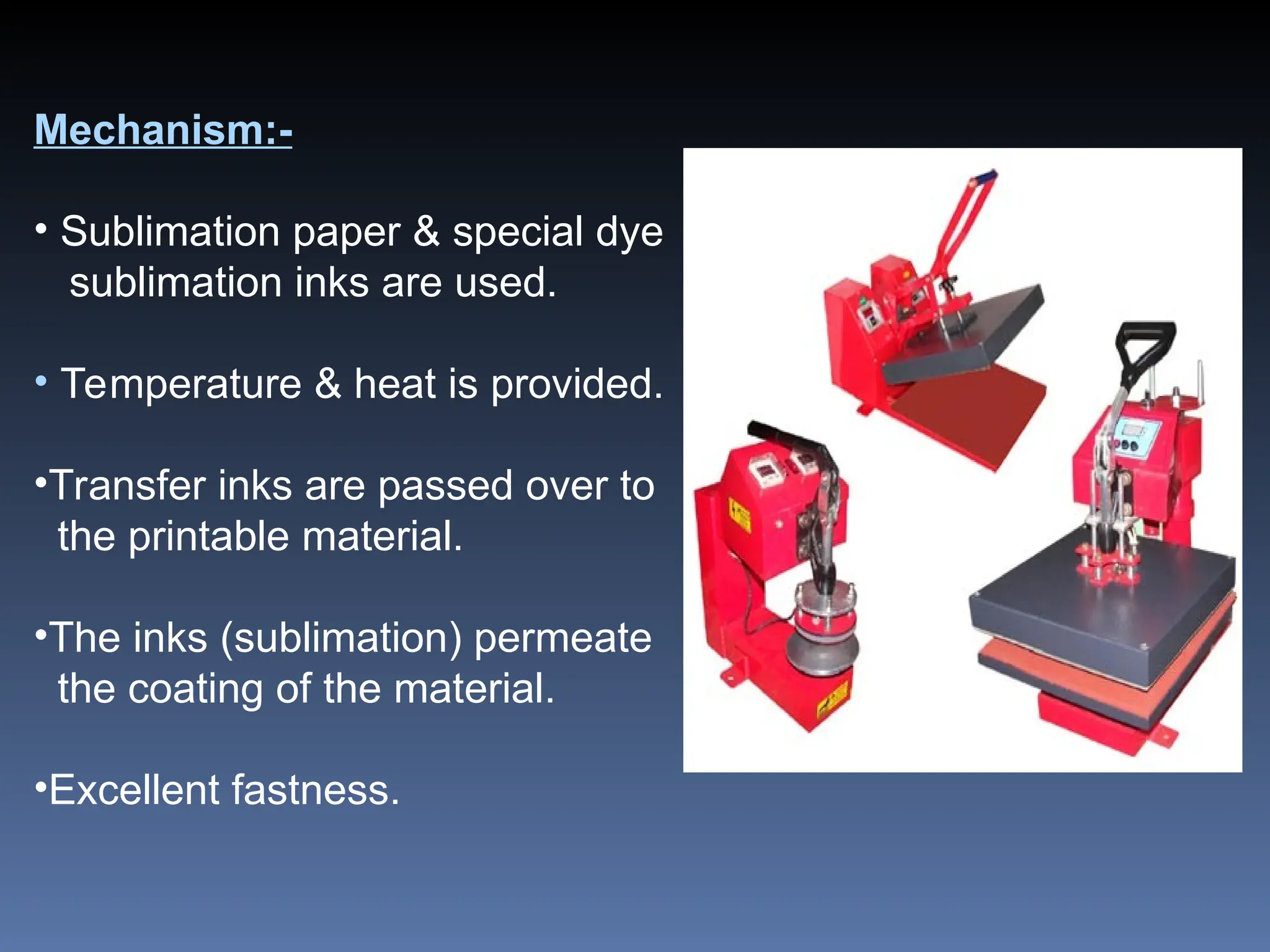 Mechanism:-
• Sublimation paper & special dye
sublimation inks are used.
• Temperature & heat is provided.
•Transfer inks are passed over to
the printable material.
•The inks (sublimation) permeate
the coating of the material.
•Excellent fastness.
 