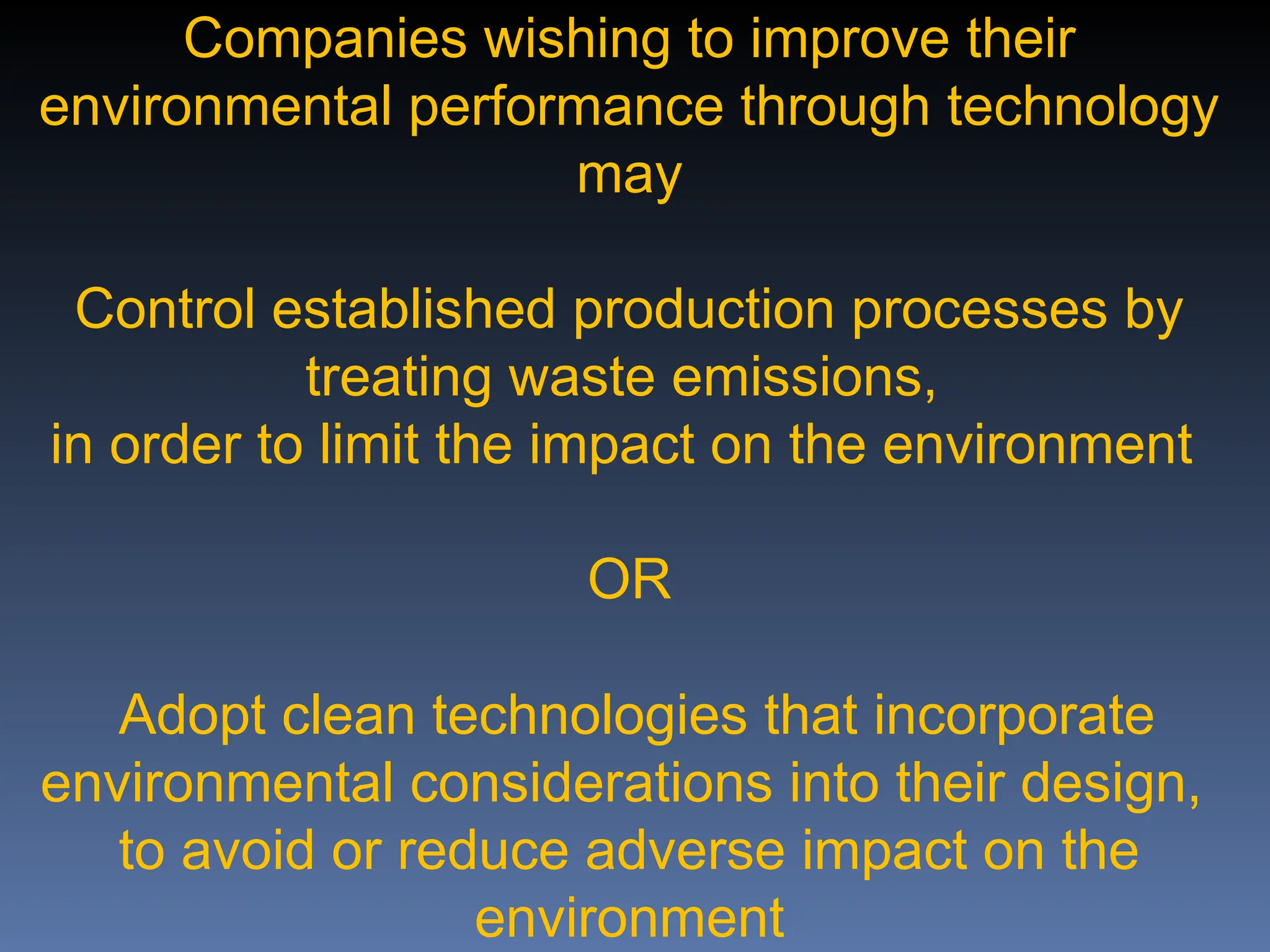 Companies wishing to improve their
environmental performance through technology
may
Control established production processes by
treating waste emissions,
in order to limit the impact on the environment
OR
Adopt clean technologies that incorporate
environmental considerations into their design,
to avoid or reduce adverse impact on the
environment
 