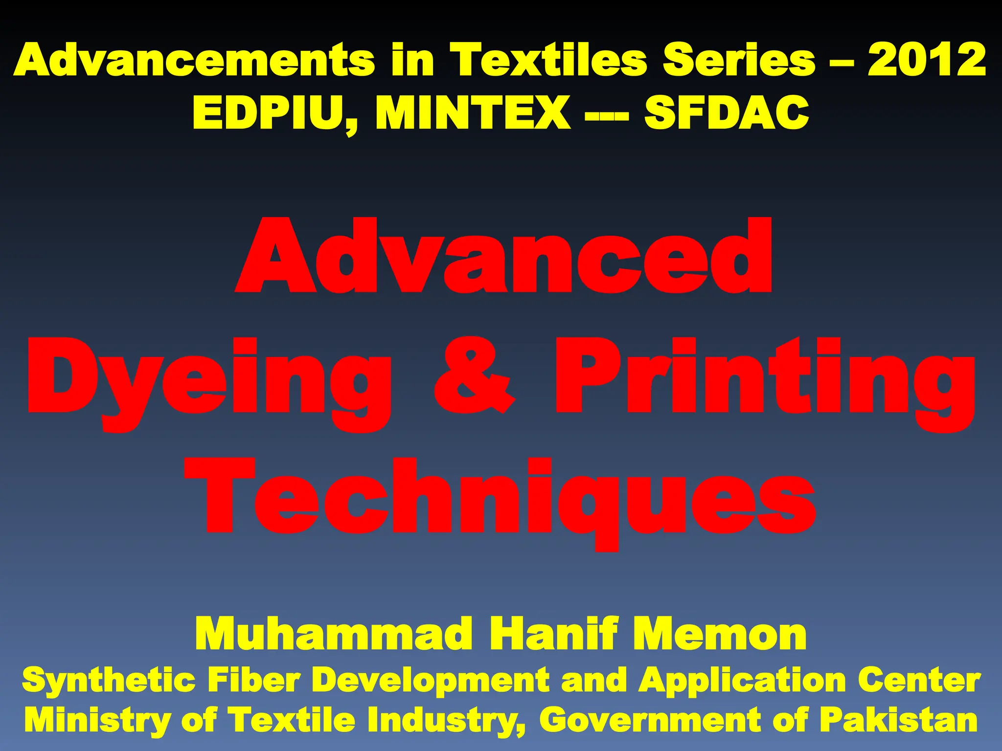 Advancements in Textiles Series – 2012
EDPIU, MINTEX --- SFDAC
Advanced
Dyeing & Printing
Techniques
Muhammad Hanif Memon
Synthetic Fiber Development and Application Center
Ministry of Textile Industry, Government of Pakistan
 