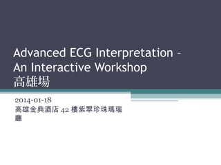 Advanced ECG Interpretation –
An Interactive Workshop
高雄場
2014-01-18
高雄金典酒店 42 樓紫翠珍珠瑪瑙
廳
 