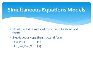 Simultaneous Equations Models
 How to obtain a reduced form from the structural
form?
 Step I: Let us copy the structural form
V = V0 + I (1)
I = i0 + i1R + i2V (2)
 